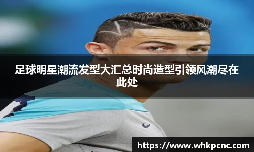 足球明星潮流发型大汇总时尚造型引领风潮尽在此处